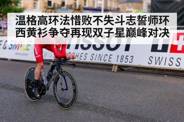 温格高环法惜败不失斗志誓师环西黄衫争夺再现双子星巅峰对决