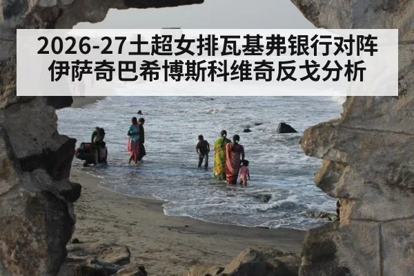 2026-27土超女排瓦基弗银行对阵伊萨奇巴希博斯科维奇反戈分析
