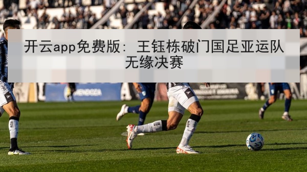 开云app免费版: 王钰栋破门国足亚运队无缘决赛 开云app免费版: 王钰栋破门国足亚运队无缘决赛