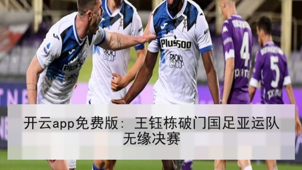 开云app免费版: 王钰栋破门国足亚运队无缘决赛